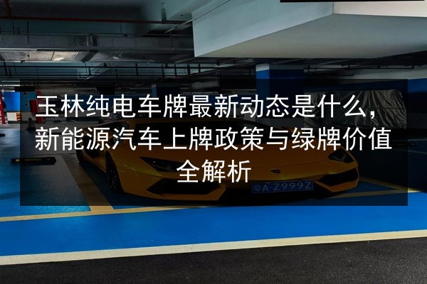玉林纯电车牌最新动态是什么,新能源汽车上牌政策与绿牌价值全解析 第2张 玉林纯电车牌最新动态是什么,新能源汽车上牌政策与绿牌价值全解析 第2张