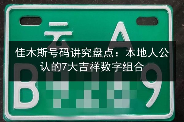 佳木斯号码讲究盘点:本地人公认的7大吉祥数字组合 第2张 佳木斯号码讲究盘点:本地人公认的7大吉祥数字组合 第2张