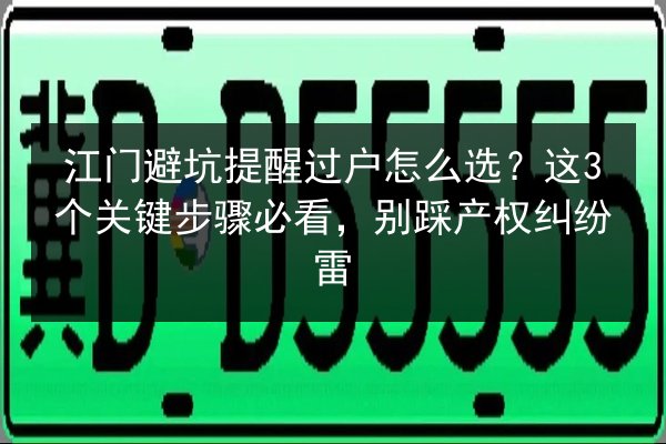 江门避坑提醒过户怎么选？这3个关键步骤必看，别踩产权纠纷雷