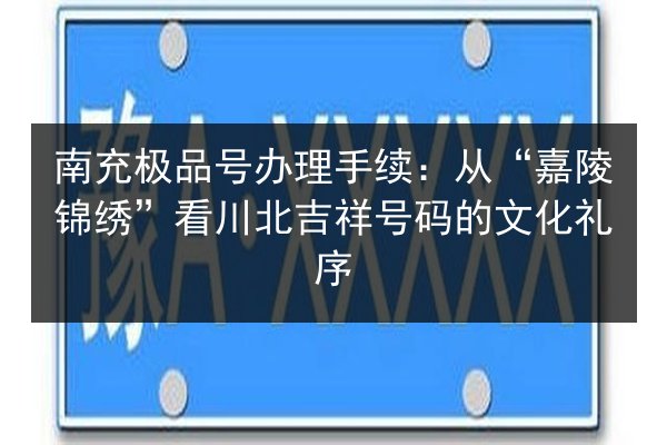 南充极品号办理手续:从“嘉陵锦绣”看川北吉祥号码的文化礼序 第2张 南充极品号办理手续:从“嘉陵锦绣”看川北吉祥号码的文化礼序 第2张