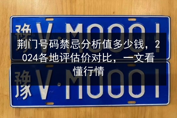 荆门号码禁忌分析值多少钱，2024各地评估价对比，一文看懂行情
