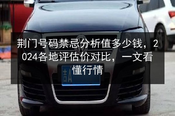 荆门号码禁忌分析值多少钱,2024各地评估价对比,一文看懂行情 第3张 荆门号码禁忌分析值多少钱,2024各地评估价对比,一文看懂行情 第3张