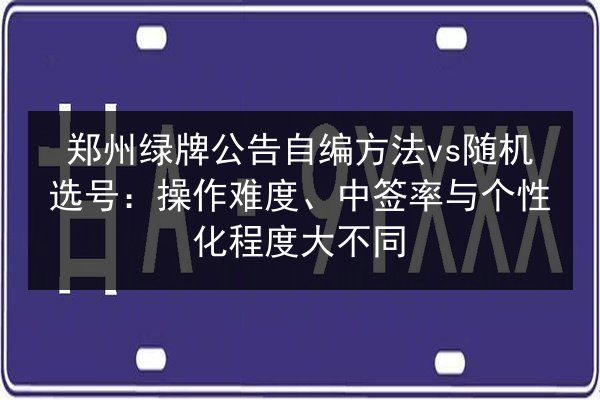 郑州绿牌公告自编方法vs随机选号:操作难度、中签率与个性化程度大不同 第2张 郑州绿牌公告自编方法vs随机选号:操作难度、中签率与个性化程度大不同 第2张