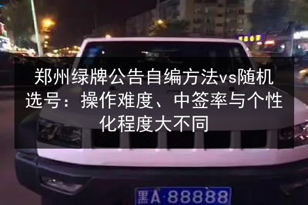 郑州绿牌公告自编方法vs随机选号:操作难度、中签率与个性化程度大不同 第3张 郑州绿牌公告自编方法vs随机选号:操作难度、中签率与个性化程度大不同 第3张