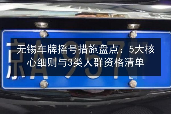 无锡车牌摇号措施盘点：5大核心细则与3类人群资格清单