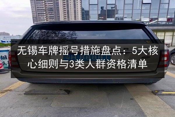 无锡车牌摇号措施盘点:5大核心细则与3类人群资格清单 第2张 无锡车牌摇号措施盘点:5大核心细则与3类人群资格清单 第2张