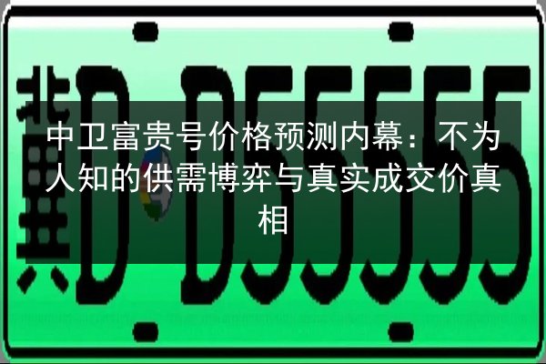 中卫富贵号价格预测内幕:不为人知的供需博弈与真实成交价真相 第3张 中卫富贵号价格预测内幕:不为人知的供需博弈与真实成交价真相 第3张