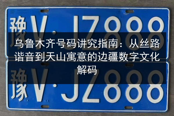 乌鲁木齐号码讲究指南：从丝路谐音到天山寓意的边疆数字文化解码