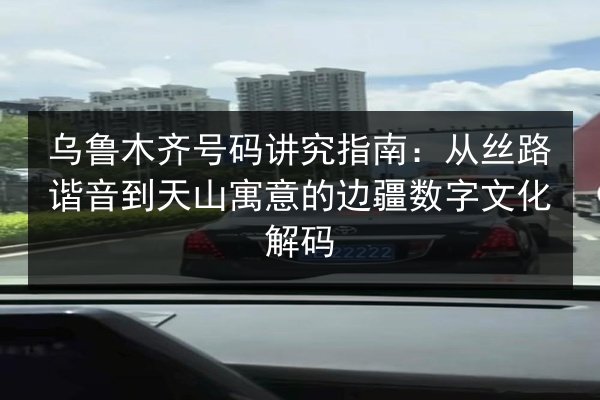 乌鲁木齐号码讲究指南:从丝路谐音到天山寓意的边疆数字文化解码 第2张 乌鲁木齐号码讲究指南:从丝路谐音到天山寓意的边疆数字文化解码 第2张