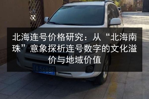 北海连号价格研究：从“北海南珠”意象探析连号数字的文化溢价与地域价值