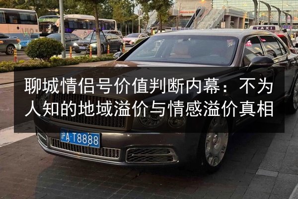 聊城情侣号价值判断内幕：不为人知的地域溢价与情感溢价真相