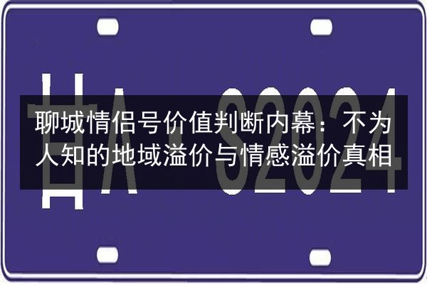 聊城情侣号价值判断内幕：不为人知的地域溢价与情感溢价真相 第3张