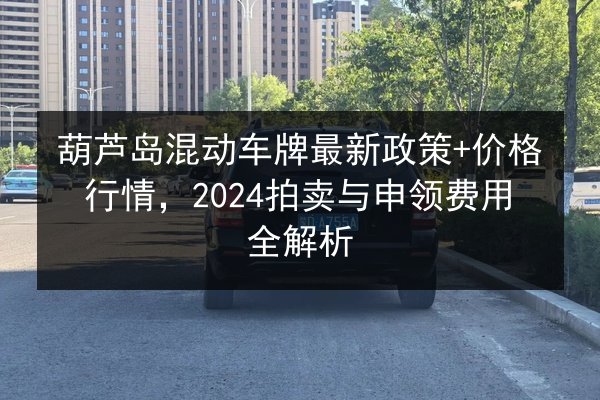 葫芦岛混动车牌最新政策+价格行情,2024拍卖与申领费用全解析 第3张 葫芦岛混动车牌最新政策+价格行情,2024拍卖与申领费用全解析 第3张
