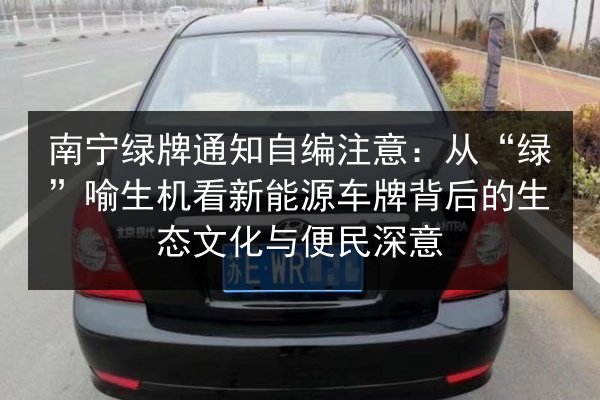 南宁绿牌通知自编注意:从“绿”喻生机看新能源车牌背后的生态文化与便民深意 第2张 南宁绿牌通知自编注意:从“绿”喻生机看新能源车牌背后的生态文化与便民深意 第2张