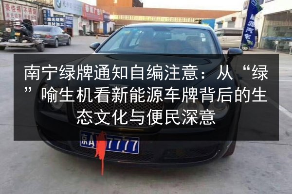南宁绿牌通知自编注意:从“绿”喻生机看新能源车牌背后的生态文化与便民深意 第3张 南宁绿牌通知自编注意:从“绿”喻生机看新能源车牌背后的生态文化与便民深意 第3张