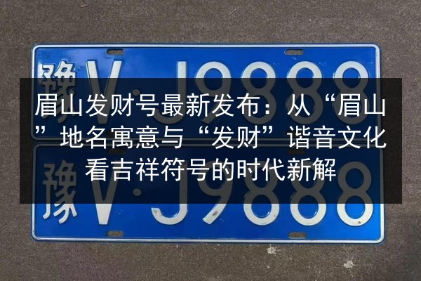 眉山发财号最新发布:从“眉山”地名寓意与“发财”谐音文化看吉祥符号的时代新解 第2张 眉山发财号最新发布:从“眉山”地名寓意与“发财”谐音文化看吉祥符号的时代新解 第2张