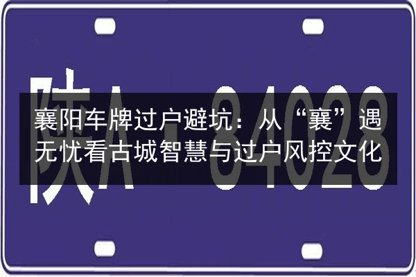 襄阳车牌过户避坑:从“襄”遇无忧看古城智慧与过户风控文化 第2张 襄阳车牌过户避坑:从“襄”遇无忧看古城智慧与过户风控文化 第2张