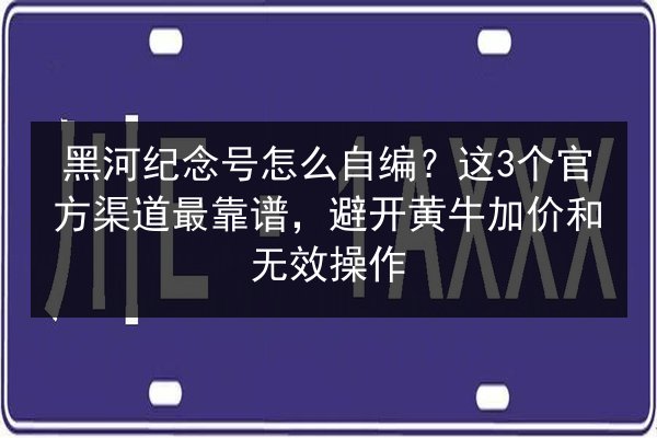 黑河纪念号怎么自编？这3个官方渠道最靠谱，避开黄牛加价和无效操作