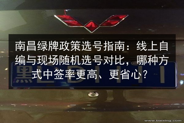 南昌绿牌政策选号指南：线上自编与现场随机选号对比，哪种方式中签率更高、更省心？