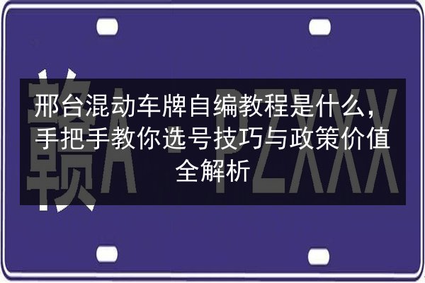 邢台混动车牌自编教程是什么,手把手教你选号技巧与政策价值全解析 第2张 邢台混动车牌自编教程是什么,手把手教你选号技巧与政策价值全解析 第2张