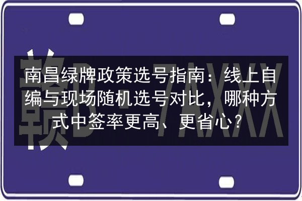 南昌绿牌政策选号指南:线上自编与现场随机选号对比,哪种方式中签率更高、更省心? 第2张 南昌绿牌政策选号指南:线上自编与现场随机选号对比,哪种方式中签率更高、更省心? 第2张