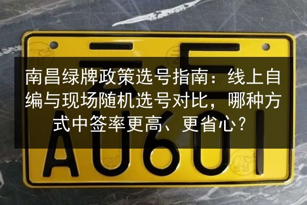 南昌绿牌政策选号指南:线上自编与现场随机选号对比,哪种方式中签率更高、更省心? 第3张 南昌绿牌政策选号指南:线上自编与现场随机选号对比,哪种方式中签率更高、更省心? 第3张