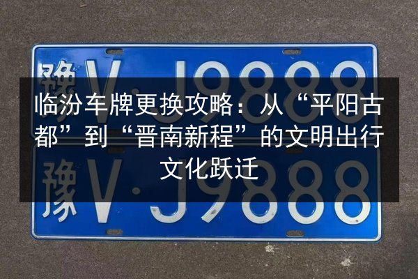 临汾车牌更换攻略：从“平阳古都”到“晋南新程”的文明出行文化跃迁