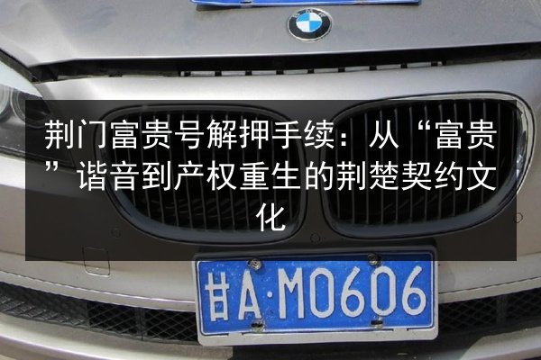 荆门富贵号解押手续：从“富贵”谐音到产权重生的荆楚契约文化