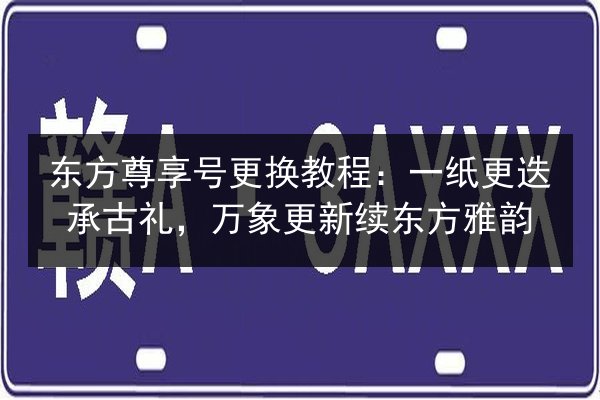 东方尊享号更换教程：一纸更迭承古礼，万象更新续东方雅韵