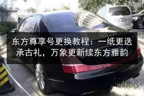 东方尊享号更换教程:一纸更迭承古礼,万象更新续东方雅韵 第2张 东方尊享号更换教程:一纸更迭承古礼,万象更新续东方雅韵 第2张