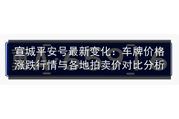 宣城平安号最新变化:车牌价格涨跌行情与各地拍卖价对比分析 第2张 宣城平安号最新变化:车牌价格涨跌行情与各地拍卖价对比分析 第2张