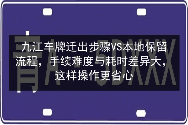 九江车牌迁出步骤VS本地保留流程，手续难度与耗时差异大，这样操作更省心 第2张