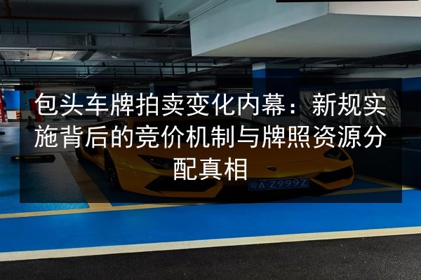 包头车牌拍卖变化内幕：新规实施背后的竞价机制与牌照资源分配真相