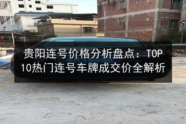 贵阳连号价格分析盘点：TOP10热门连号车牌成交价全解析