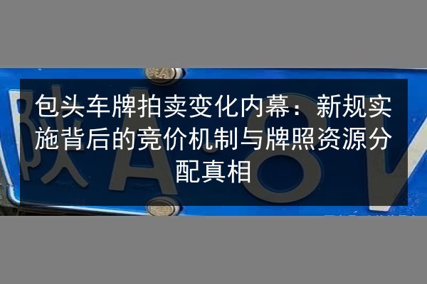 包头车牌拍卖变化内幕:新规实施背后的竞价机制与牌照资源分配真相 第3张 包头车牌拍卖变化内幕:新规实施背后的竞价机制与牌照资源分配真相 第3张