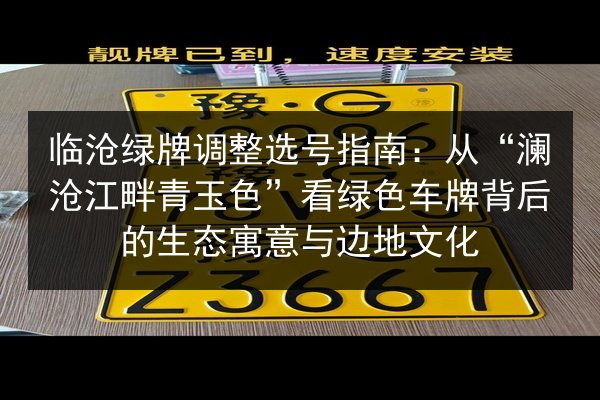 临沧绿牌调整选号指南：从“澜沧江畔青玉色”看绿色车牌背后的生态寓意与边地文化 第2张