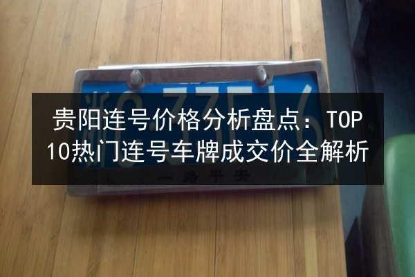 贵阳连号价格分析盘点:TOP10热门连号车牌成交价全解析 第3张 贵阳连号价格分析盘点:TOP10热门连号车牌成交价全解析 第3张