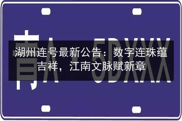湖州连号最新公告：数字连珠蕴吉祥，江南文脉赋新章 第3张