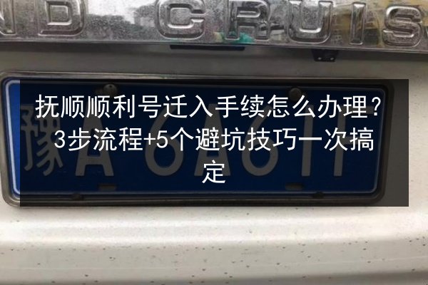 抚顺顺利号迁入手续怎么办理？3步流程+5个避坑技巧一次搞定