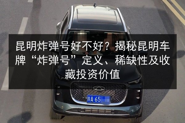 昆明炸弹号好不好?揭秘昆明车牌“炸弹号”定义、稀缺性及收藏投资价值 第3张 昆明炸弹号好不好?揭秘昆明车牌“炸弹号”定义、稀缺性及收藏投资价值 第3张