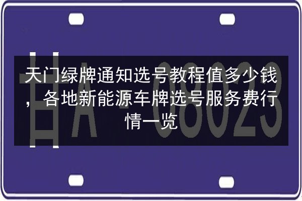 天门绿牌通知选号教程值多少钱，各地新能源车牌选号服务费行情一览