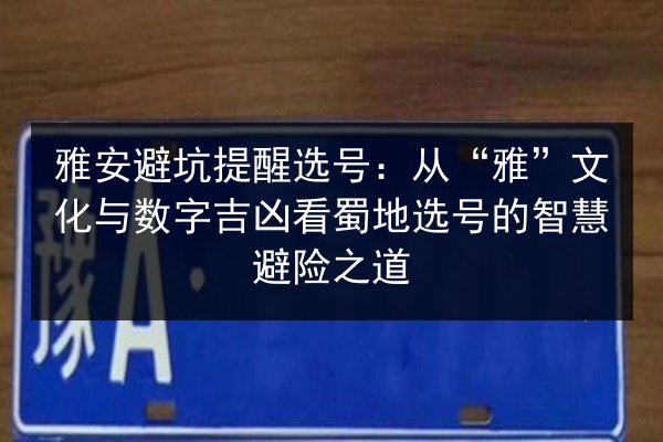雅安避坑提醒选号：从“雅”文化与数字吉凶看蜀地选号的智慧避险之道