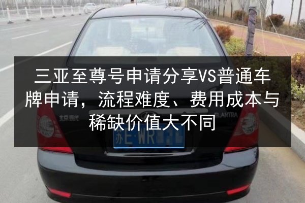 三亚至尊号申请分享VS普通车牌申请,流程难度、费用成本与稀缺价值大不同 第3张 三亚至尊号申请分享VS普通车牌申请,流程难度、费用成本与稀缺价值大不同 第3张