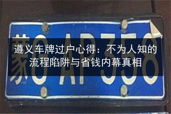 遵义车牌过户心得:不为人知的流程陷阱与省钱内幕真相 第2张 遵义车牌过户心得:不为人知的流程陷阱与省钱内幕真相 第2张