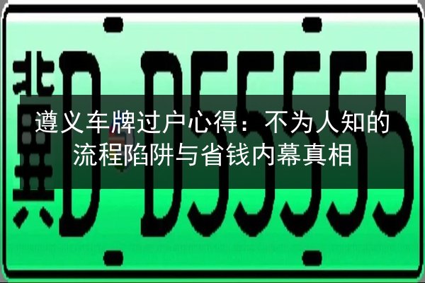 遵义车牌过户心得:不为人知的流程陷阱与省钱内幕真相 第3张 遵义车牌过户心得:不为人知的流程陷阱与省钱内幕真相 第3张