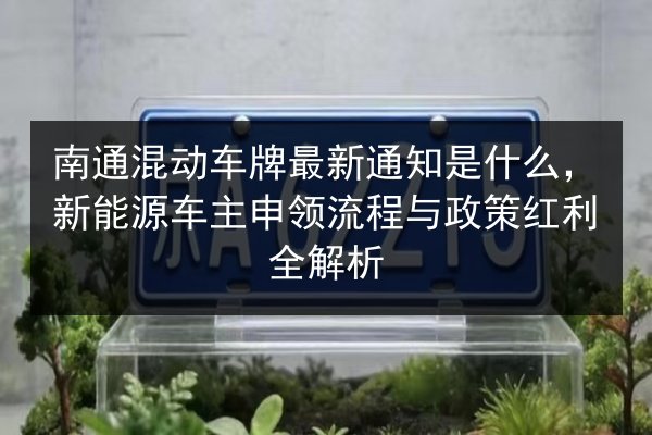 南通混动车牌最新通知是什么，新能源车主申领流程与政策红利全解析