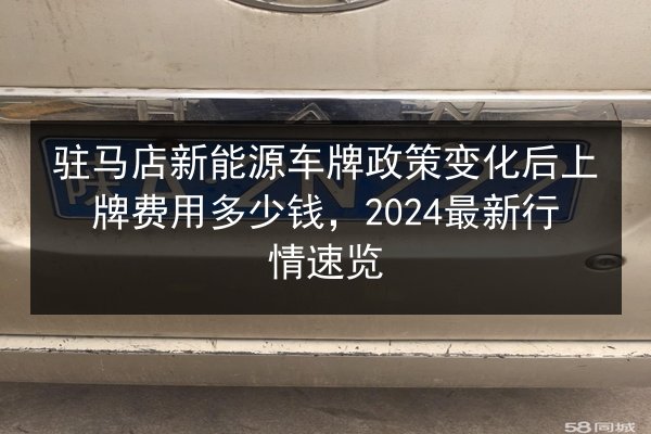 驻马店新能源车牌政策变化后上牌费用多少钱，2024最新行情速览 第1张