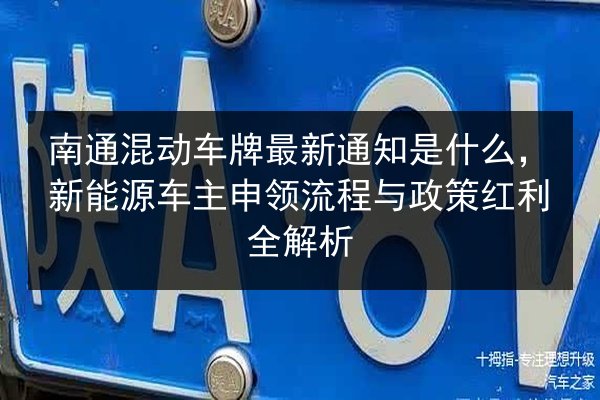 南通混动车牌最新通知是什么，新能源车主申领流程与政策红利全解析 第3张