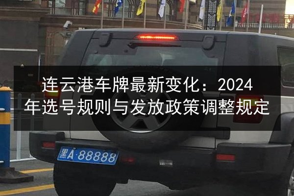连云港车牌最新变化:2024年选号规则与发放政策调整规定 第2张 连云港车牌最新变化:2024年选号规则与发放政策调整规定 第2张