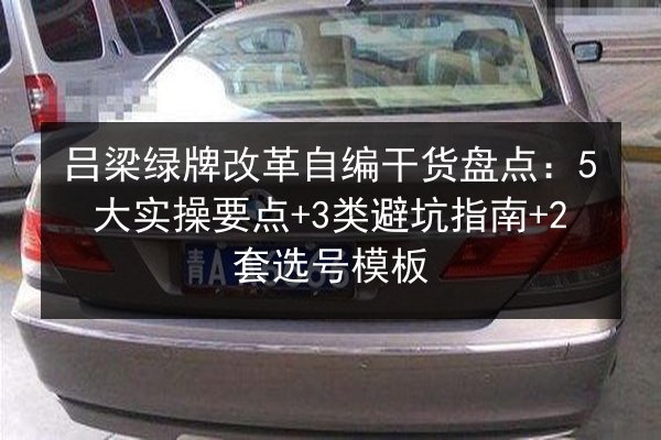 吕梁绿牌改革自编干货盘点：5大实操要点+3类避坑指南+2套选号模板